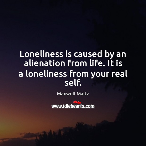 Loneliness is caused by an alienation from life. It is a loneliness from your real self. Maxwell Maltz Picture Quote