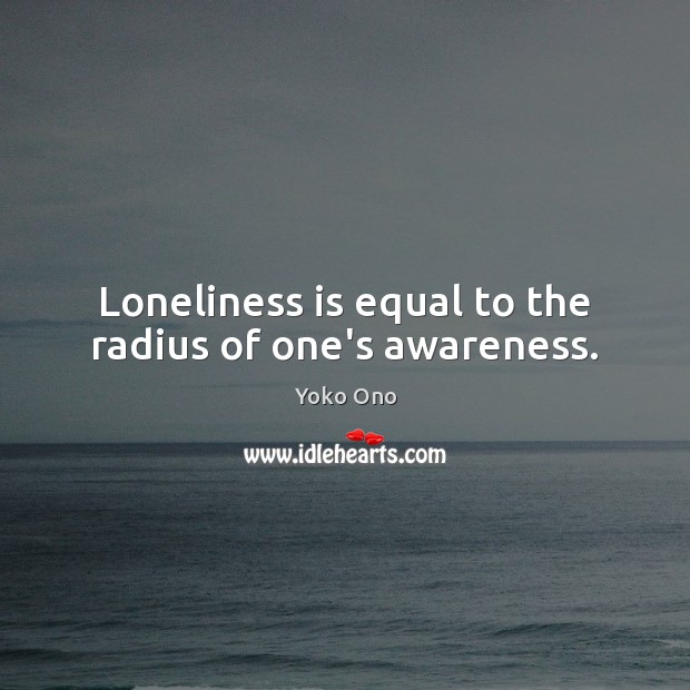 Loneliness is equal to the radius of one’s awareness. Image