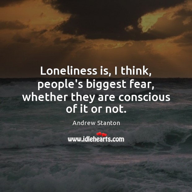 Loneliness is, I think, people’s biggest fear, whether they are conscious of it or not. Loneliness Quotes Image
