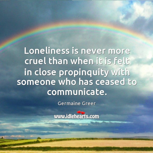 Loneliness is never more cruel than when it is felt in close propinquity with someone who has ceased to communicate. Loneliness Quotes Image