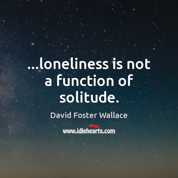 …loneliness is not a function of solitude. David Foster Wallace Picture Quote