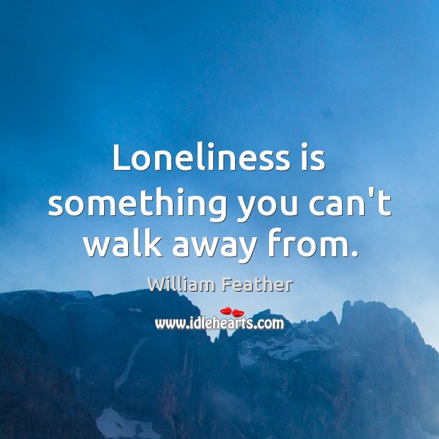 Loneliness is something you can’t walk away from. William Feather Picture Quote