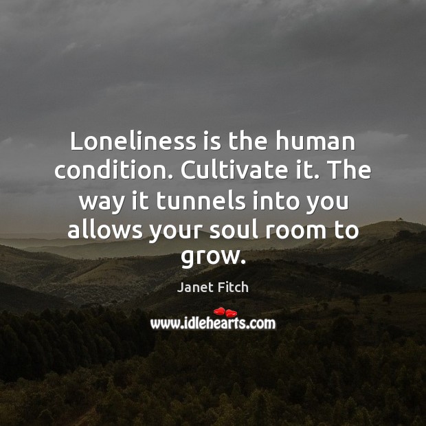 Loneliness is the human condition. Cultivate it. The way it tunnels into Loneliness Quotes Image