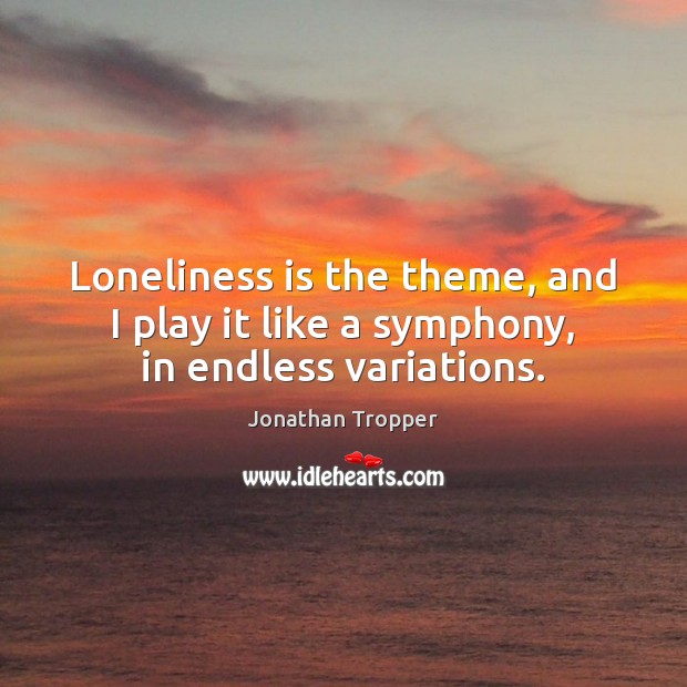 Loneliness is the theme, and I play it like a symphony, in endless variations. Jonathan Tropper Picture Quote