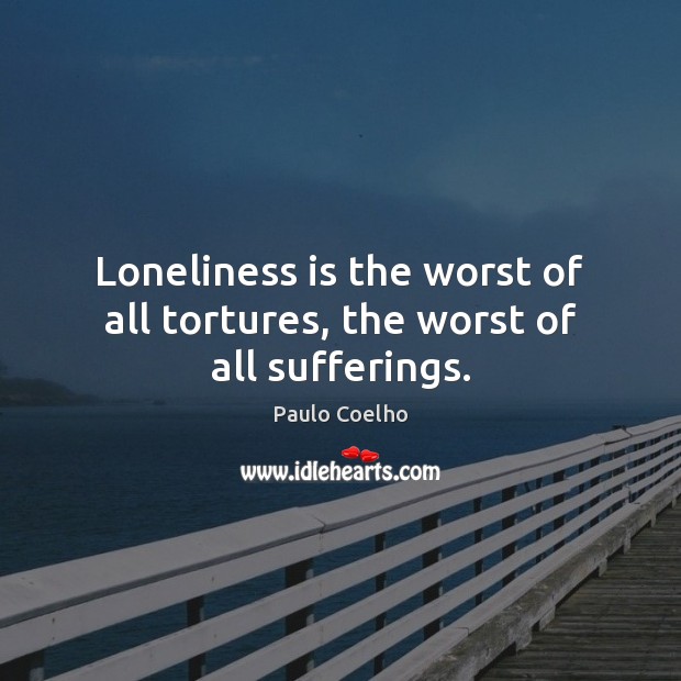 Loneliness is the worst of all tortures, the worst of all sufferings. Loneliness Quotes Image
