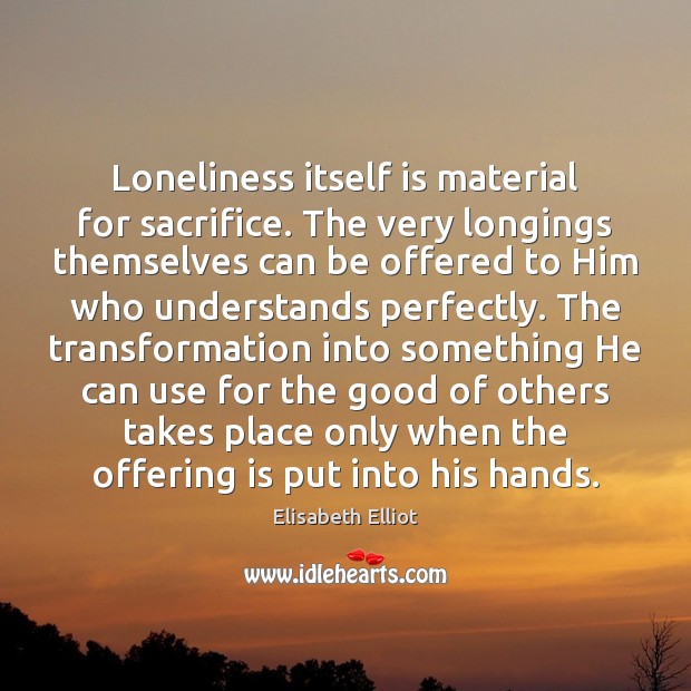 Loneliness itself is material for sacrifice. The very longings themselves can be Elisabeth Elliot Picture Quote