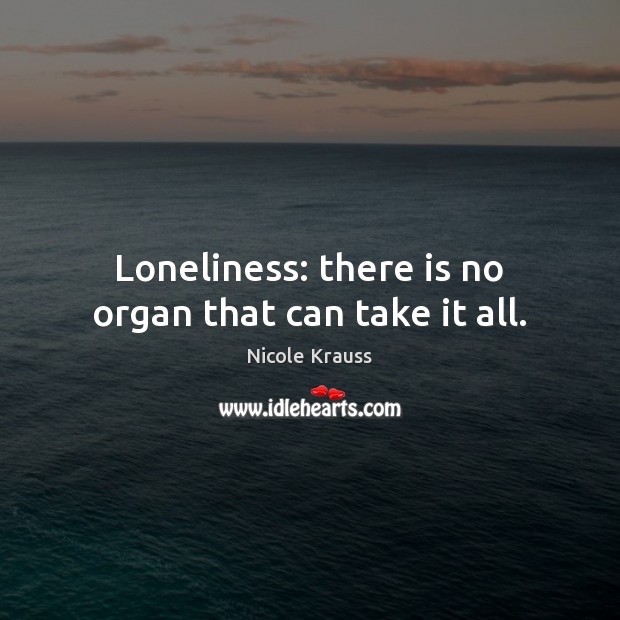 Loneliness: there is no organ that can take it all. Nicole Krauss Picture Quote