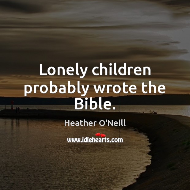 Lonely children probably wrote the Bible. Heather O’Neill Picture Quote