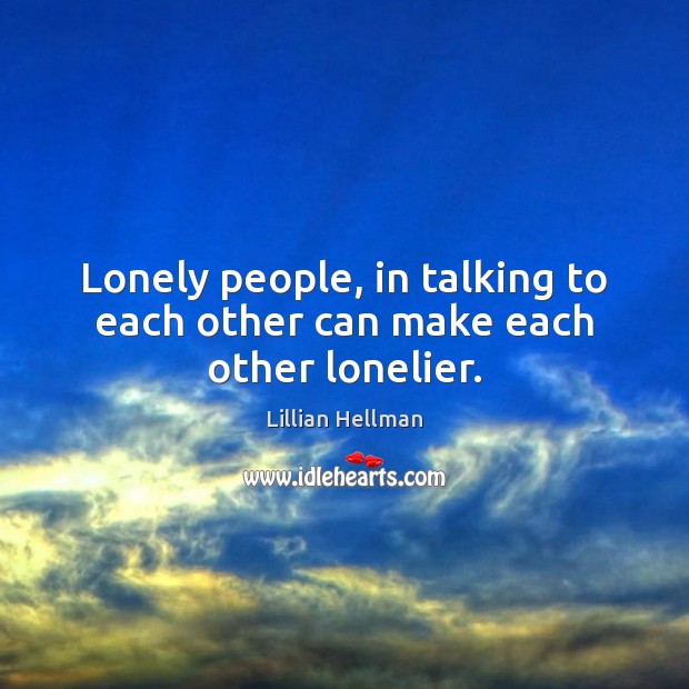 Lonely people, in talking to each other can make each other lonelier. Image