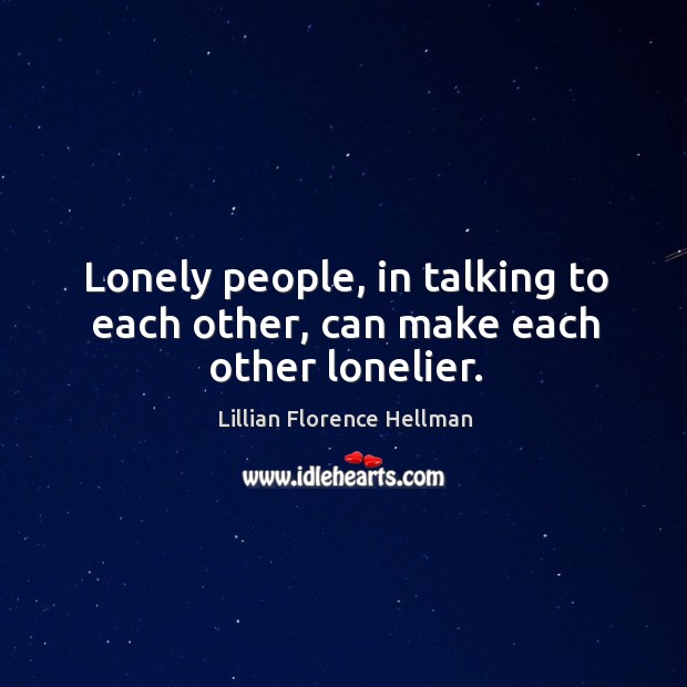 Lonely people, in talking to each other, can make each other lonelier. Lillian Florence Hellman Picture Quote