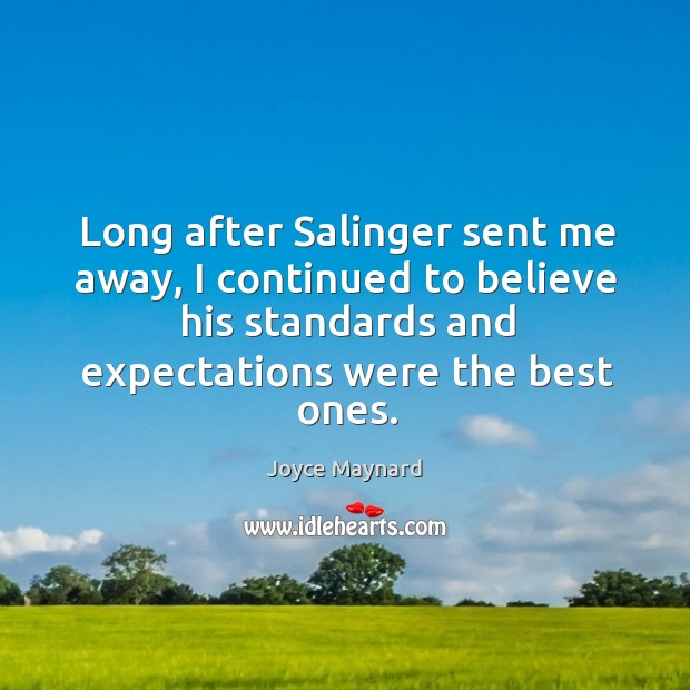 Long after salinger sent me away, I continued to believe his standards and expectations were the best ones. Joyce Maynard Picture Quote