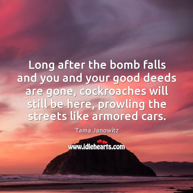 Long after the bomb falls and you and your good deeds are gone, cockroaches will Tama Janowitz Picture Quote