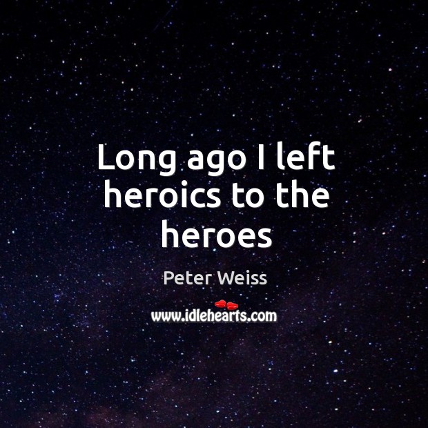 Long ago I left heroics to the heroes Peter Weiss Picture Quote