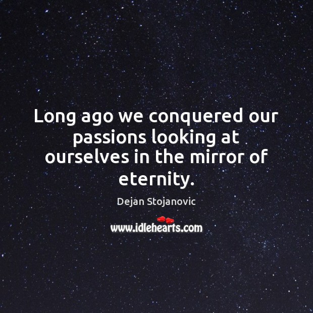 Long ago we conquered our passions looking at ourselves in the mirror of eternity. Dejan Stojanovic Picture Quote