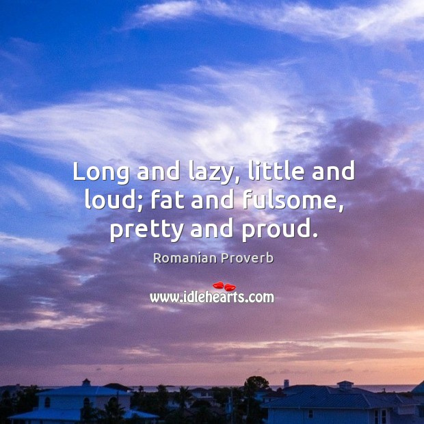 Long and lazy, little and loud; fat and fulsome, pretty and proud. Image