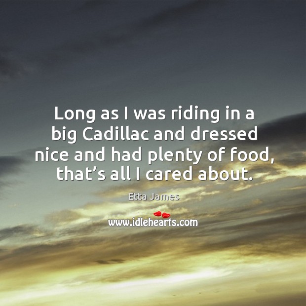 Long as I was riding in a big cadillac and dressed nice and had plenty of food, that’s all I cared about. Etta James Picture Quote