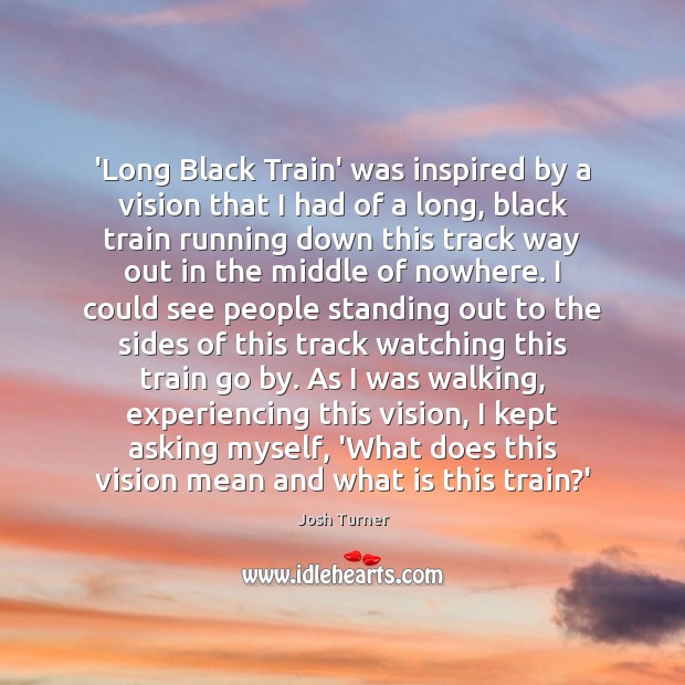 ‘Long Black Train’ was inspired by a vision that I had of Josh Turner Picture Quote