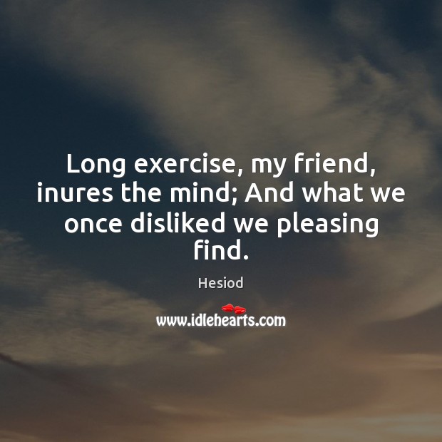 Long exercise, my friend, inures the mind; And what we once disliked we pleasing find. Image