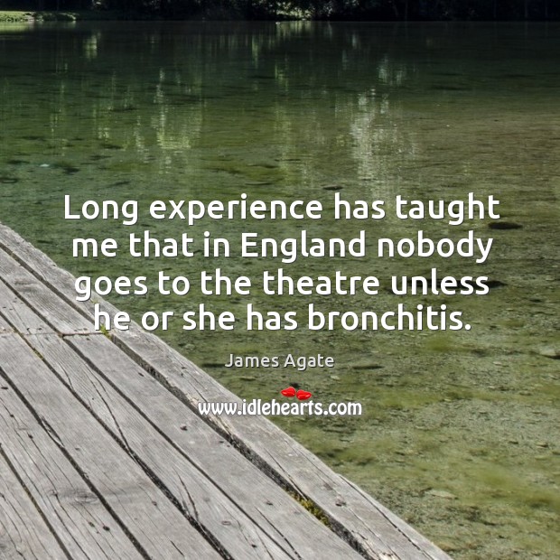 Long experience has taught me that in england nobody goes to the theatre unless he or she has bronchitis. James Agate Picture Quote