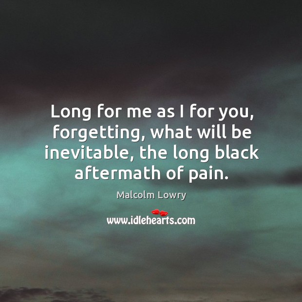 Long for me as I for you, forgetting, what will be inevitable, the long black aftermath of pain. Malcolm Lowry Picture Quote
