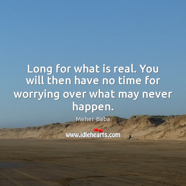 Long for what is real. You will then have no time for worrying over what may never happen. Meher Baba Picture Quote