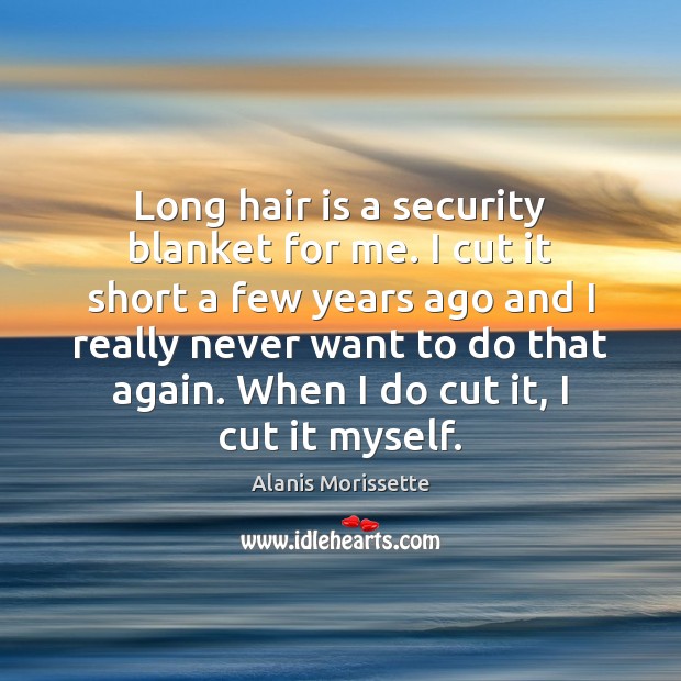 Long hair is a security blanket for me. I cut it short Alanis Morissette Picture Quote