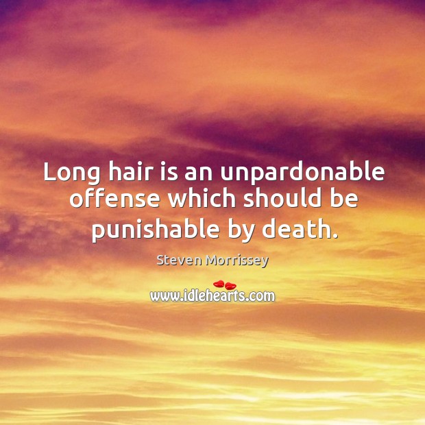 Long hair is an unpardonable offense which should be punishable by death. Steven Morrissey Picture Quote