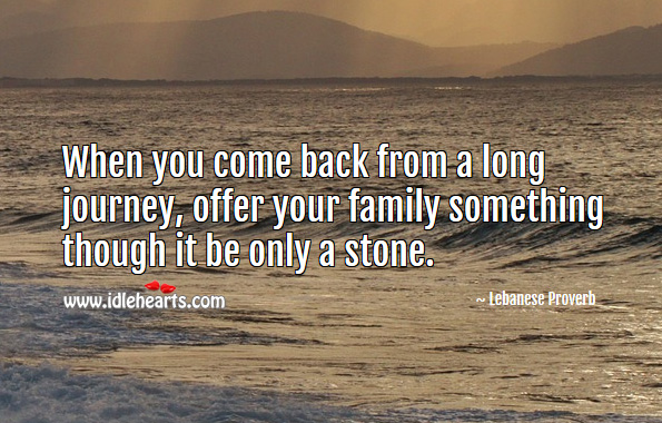 When you come back from a long journey, offer your family something though it be only a stone. Lebanese Proverbs Image