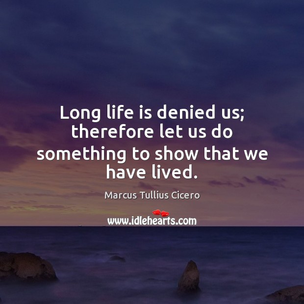 Long life is denied us; therefore let us do something to show that we have lived. Image