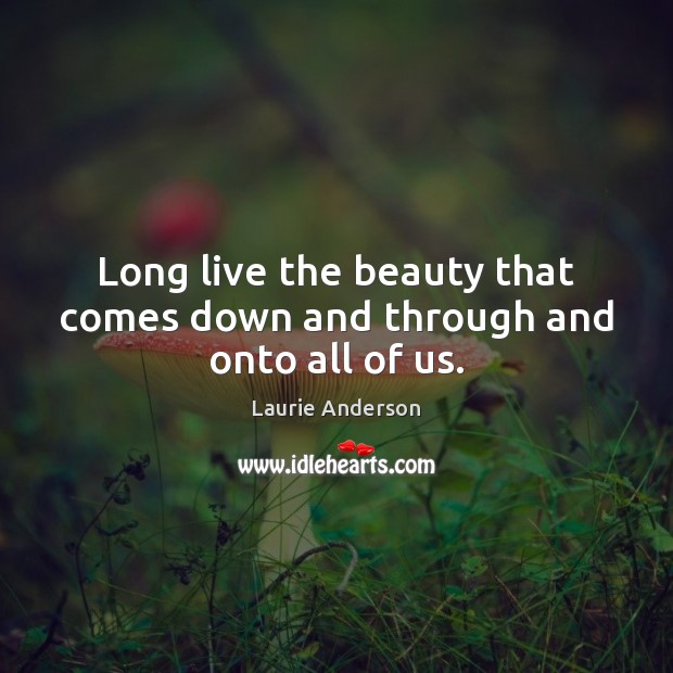 Long live the beauty that comes down and through and onto all of us. Laurie Anderson Picture Quote