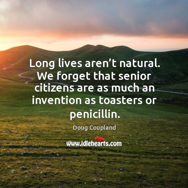 Long lives aren’t natural. We forget that senior citizens are as much an invention as toasters or penicillin. Doug Coupland Picture Quote