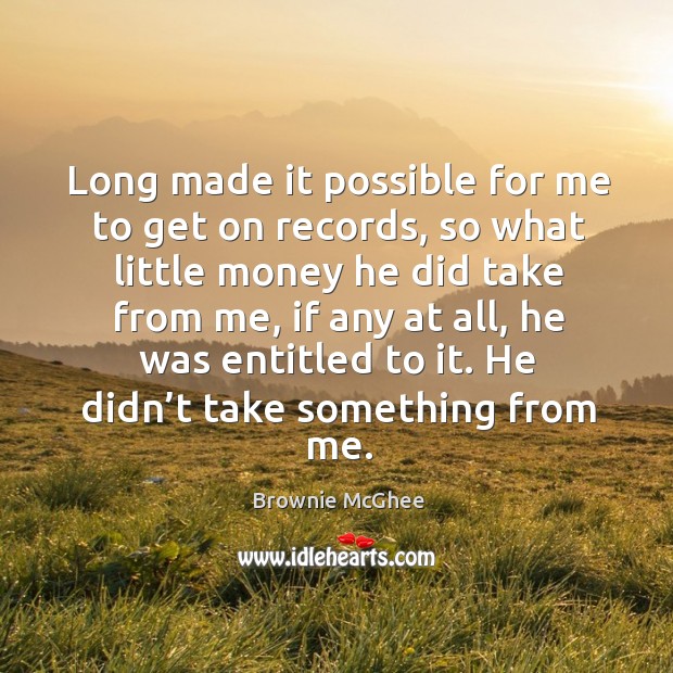 Long made it possible for me to get on records, so what little money he did take from me Brownie McGhee Picture Quote