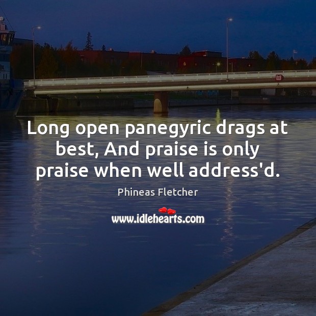 Long open panegyric drags at best, And praise is only praise when well address’d. Phineas Fletcher Picture Quote