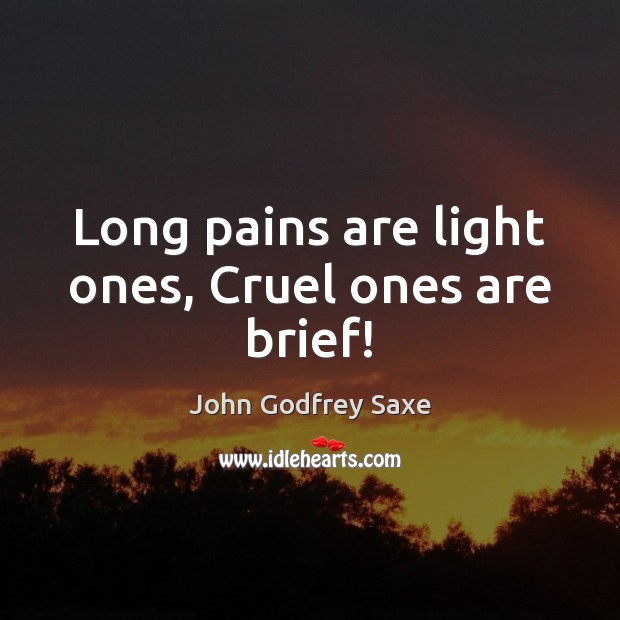 Long pains are light ones, Cruel ones are brief! John Godfrey Saxe Picture Quote