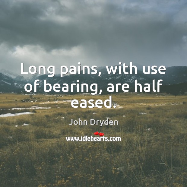 Long pains, with use of bearing, are half eased. John Dryden Picture Quote