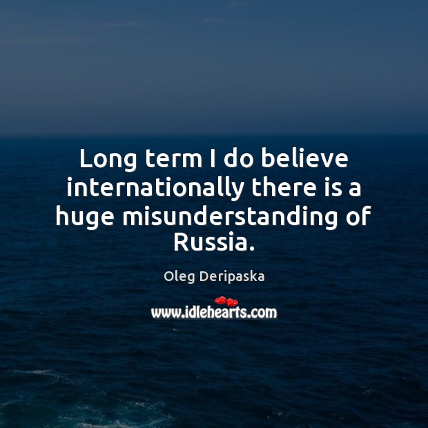 Long term I do believe internationally there is a huge misunderstanding of Russia. Oleg Deripaska Picture Quote