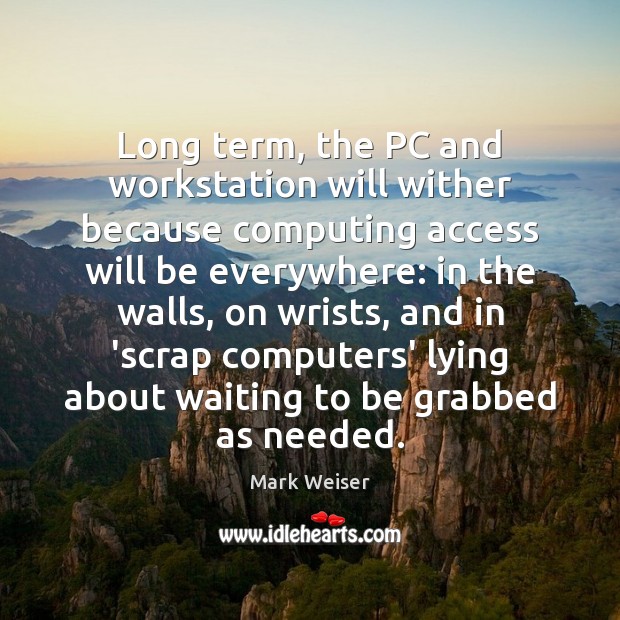 Long term, the PC and workstation will wither because computing access will 