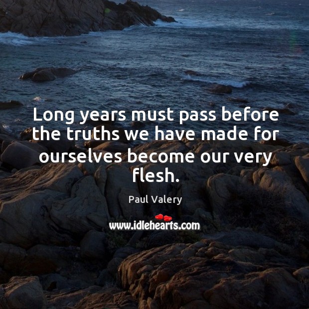 Long years must pass before the truths we have made for ourselves become our very flesh. Paul Valery Picture Quote