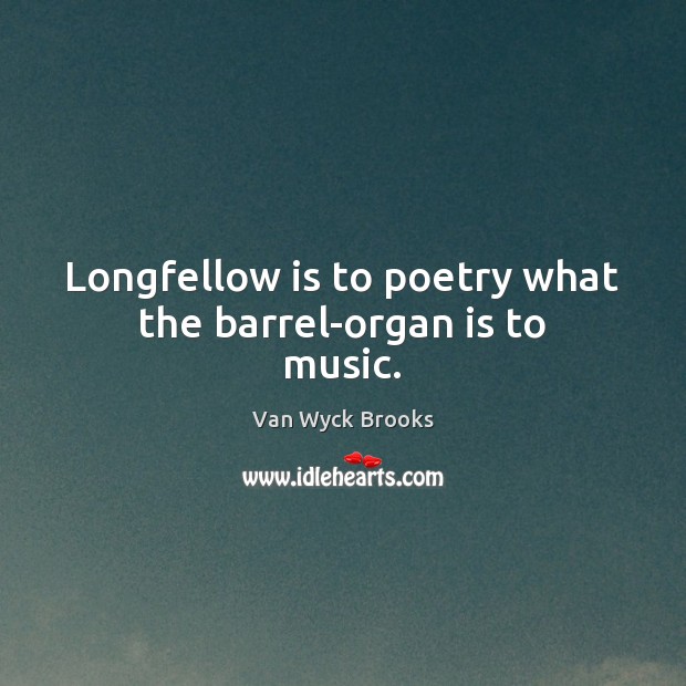 Longfellow is to poetry what the barrel-organ is to music. Van Wyck Brooks Picture Quote