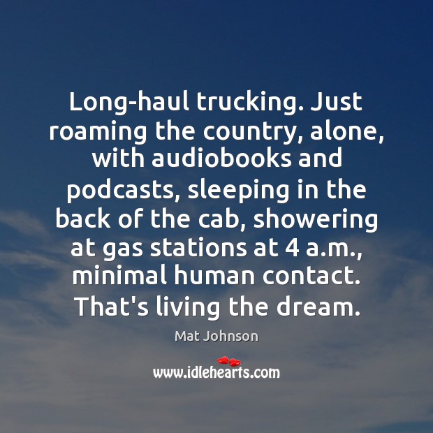 Long-haul trucking. Just roaming the country, alone, with audiobooks and podcasts, sleeping Mat Johnson Picture Quote