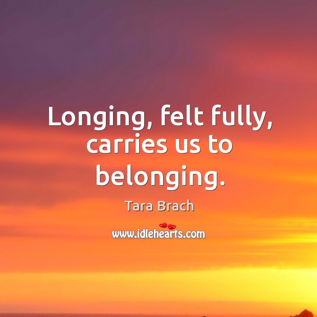 Longing, felt fully, carries us to belonging. Tara Brach Picture Quote