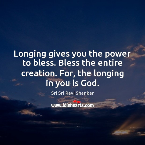 Longing gives you the power to bless. Bless the entire creation. For, Sri Sri Ravi Shankar Picture Quote