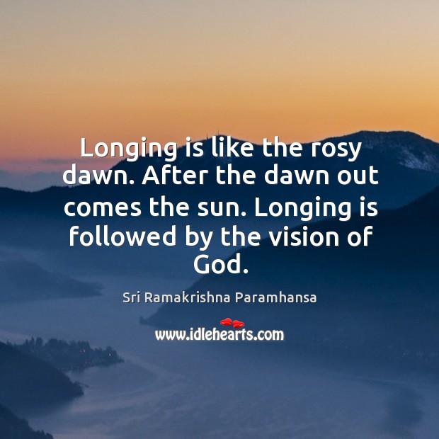 Longing is like the rosy dawn. After the dawn out comes the sun. Longing is followed by the vision of God. Sri Ramakrishna Paramhansa Picture Quote
