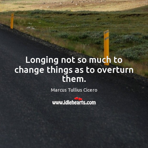 Longing not so much to change things as to overturn them. Marcus Tullius Cicero Picture Quote
