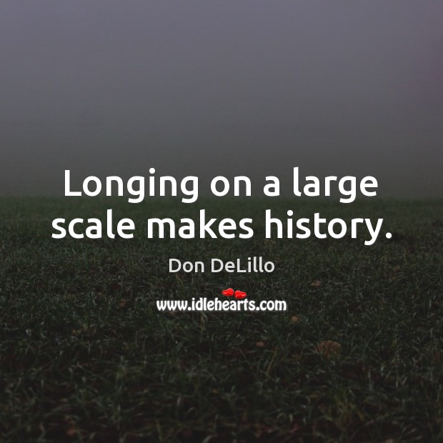 Longing on a large scale makes history. Don DeLillo Picture Quote