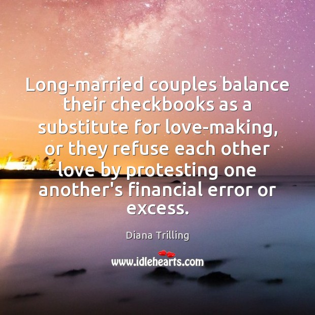 Long-married couples balance their checkbooks as a substitute for love-making, or they Diana Trilling Picture Quote
