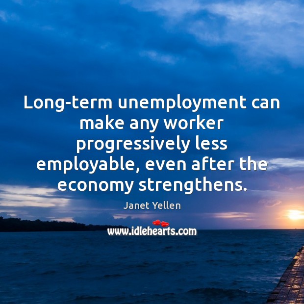 Long-term unemployment can make any worker progressively less employable, even after the Economy Quotes Image