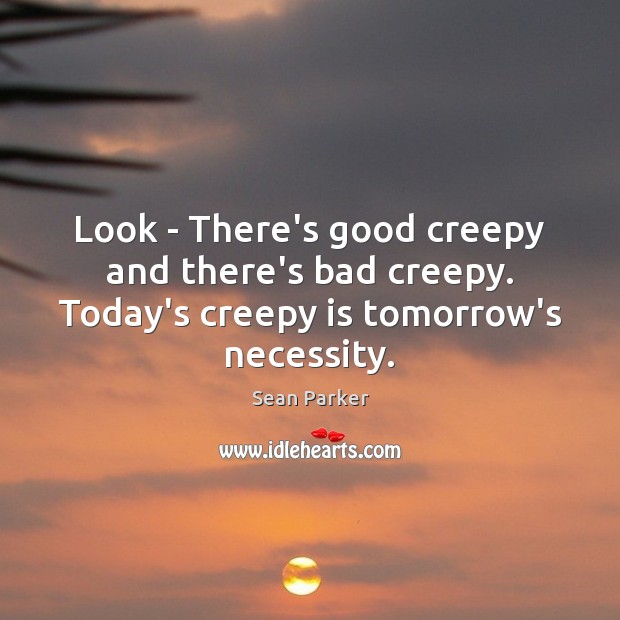Look – There’s good creepy and there’s bad creepy. Today’s creepy is tomorrow’s necessity. 