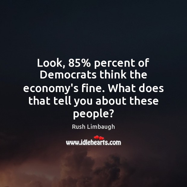 Look, 85% percent of Democrats think the economy’s fine. What does that tell Rush Limbaugh Picture Quote
