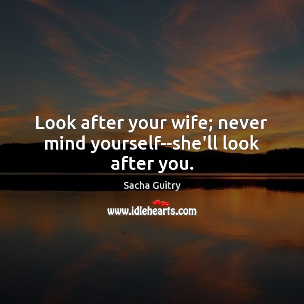 Look after your wife; never mind yourself–she’ll look after you. Image